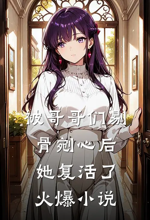 被哥哥们剔骨剜心后，她复活了火爆小说