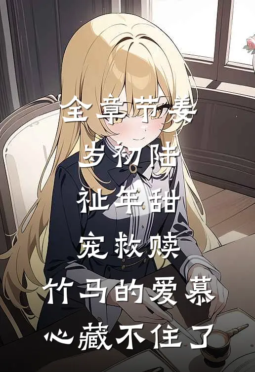 全章节姜岁初陆祉年甜宠救赎:竹马的爱慕心藏不住了