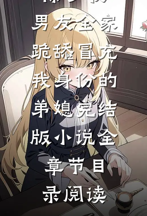 除夕夜，男友全家跪舔冒充我身份的弟媳完结版小说全章节目录阅读