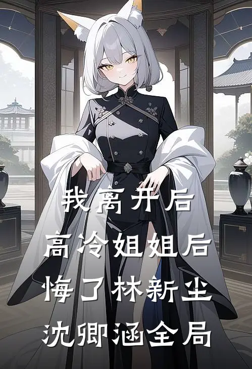 我离开后，高冷姐姐后悔了林新尘沈卿涵全局