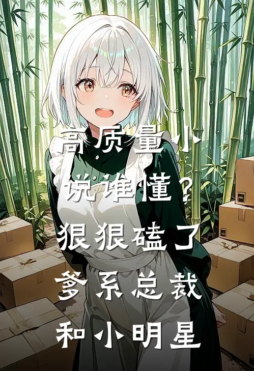 高质量小说谁懂？狠狠磕了爹系总裁和小明星