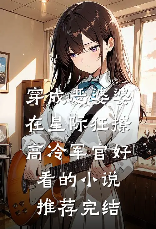 穿成恶婆婆，在星际狂撩高冷军官好看的小说推荐完结