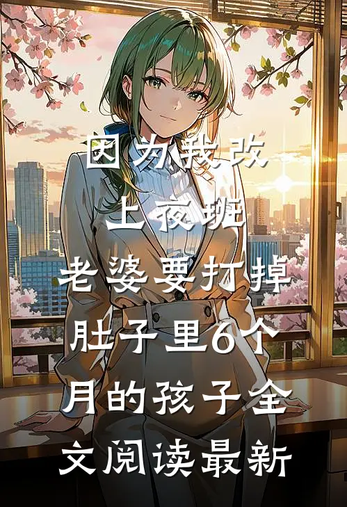 因为我改上夜班，老婆要打掉肚子里6个月的孩子全文阅读最新
