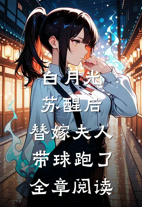 白月光苏醒后，替嫁夫人带球跑了全章阅读