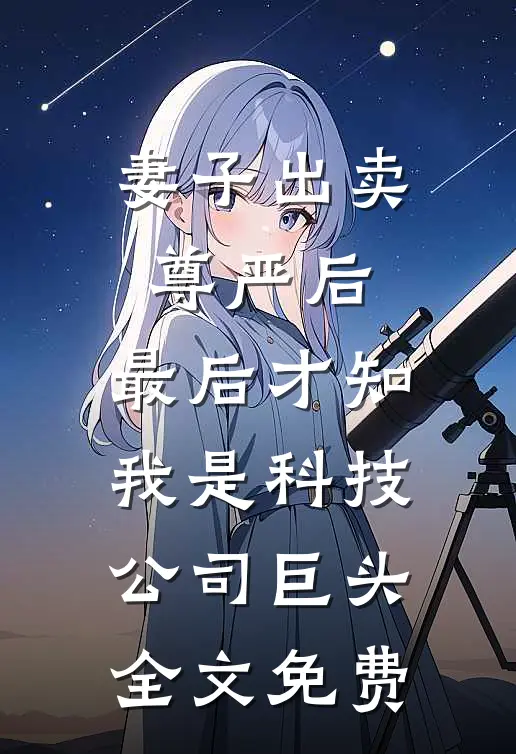 妻子出卖尊严后，最后才知我是科技公司巨头全文免费