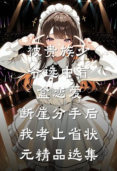 被贵族少爷选中盲盒恋爱，断崖分手后我考上省状元精品选集