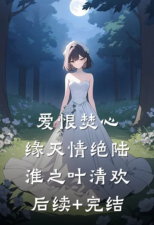 爱恨焚心，缘灭情绝陆淮之叶清欢后续+完结