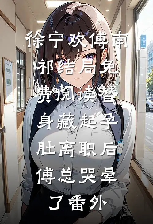 徐宁欢傅南祁结局免费阅读替身藏起孕肚离职后，傅总哭晕了番外