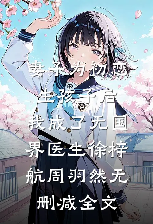 妻子为初恋生孩子后，我成了无国界医生徐梓航周羽然无删减全文