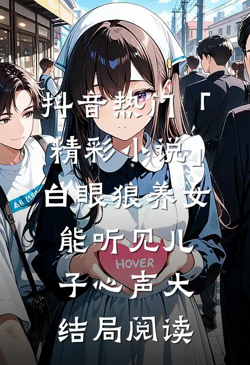 抖音热门「精彩小说」白眼狼养女能听见儿子心声大结局阅读