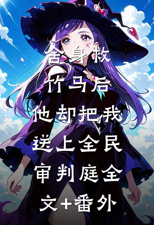 舍身救竹马后，他却把我送上全民审判庭全文+番外