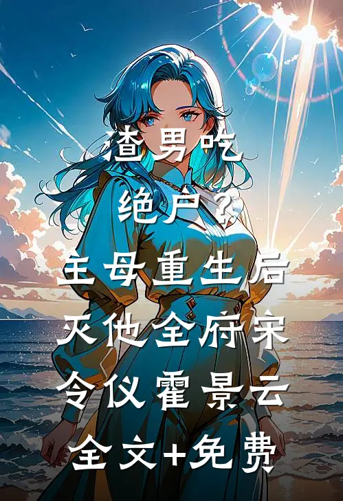 渣男吃绝户？主母重生后灭他全府宋令仪霍景云全文+免费