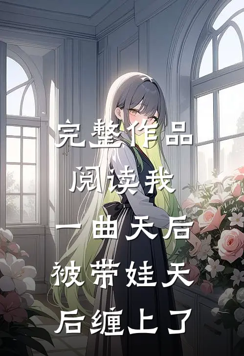 完整作品阅读我：一曲天后，被带娃天后缠上了