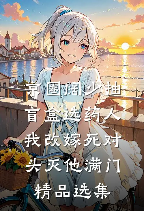 京圈阔少抽盲盒选药人，我改嫁死对头灭他满门精品选集