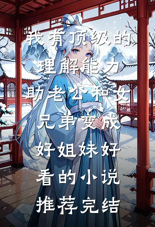 我有顶级的理解能力，助老公和女兄弟变成好姐妹好看的小说推荐完结