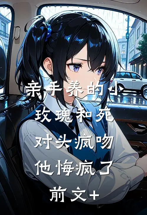 亲手养的小玫瑰和死对头疯吻，他悔疯了前文+