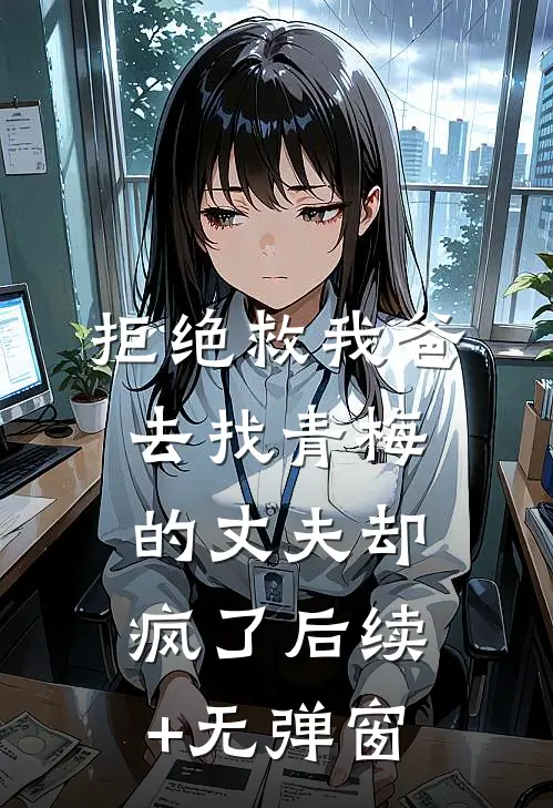 拒绝救我爸，去找青梅的丈夫却疯了后续+无弹窗