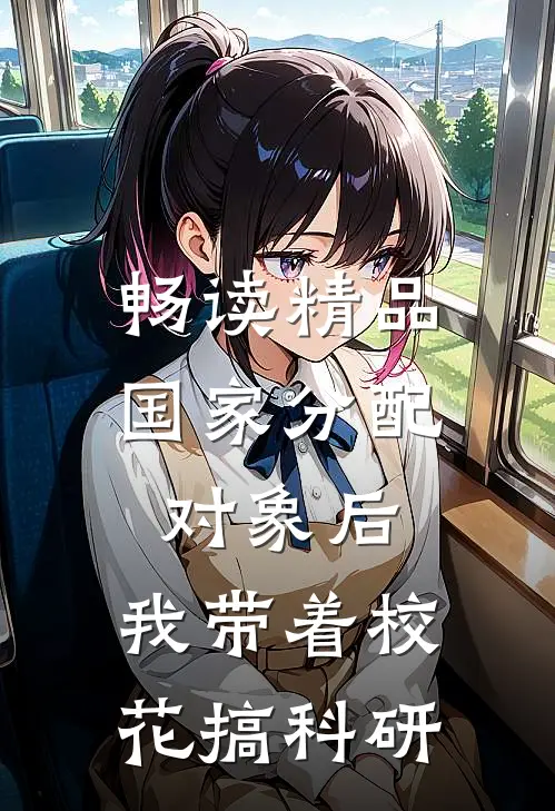 畅读精品国家分配对象后，我带着校花搞科研
