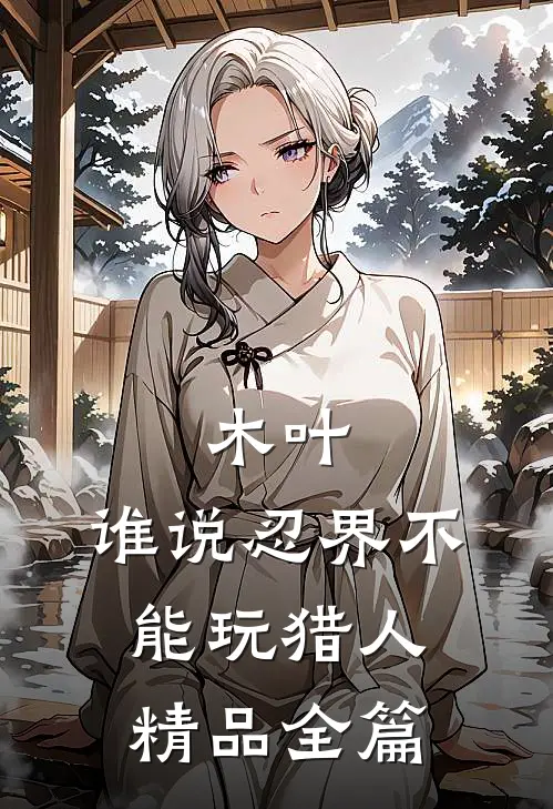木叶：谁说忍界不能玩猎人精品全篇