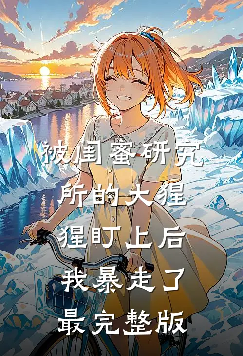 被闺蜜研究所的大猩猩盯上后，我暴走了最完整版