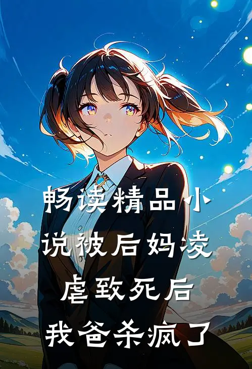 畅读精品小说被后妈凌虐致死后，我爸杀疯了