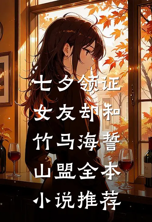 七夕领证，女友却和竹马海誓山盟全本小说推荐