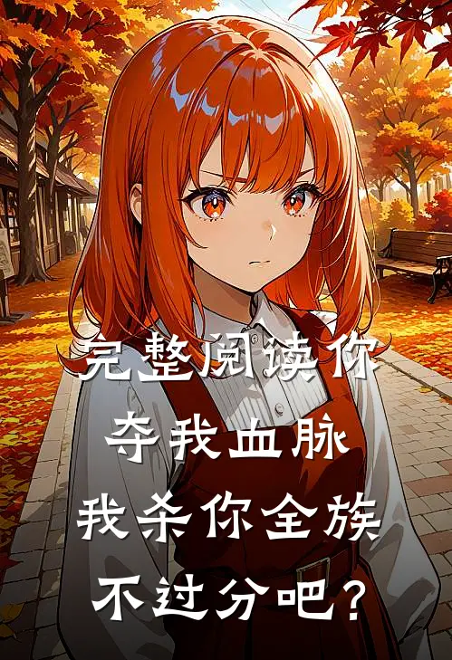 完整阅读你夺我血脉，我杀你全族不过分吧？