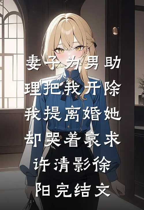妻子为男助理把我开除，我提离婚她却哭着哀求许清影徐阳完结文