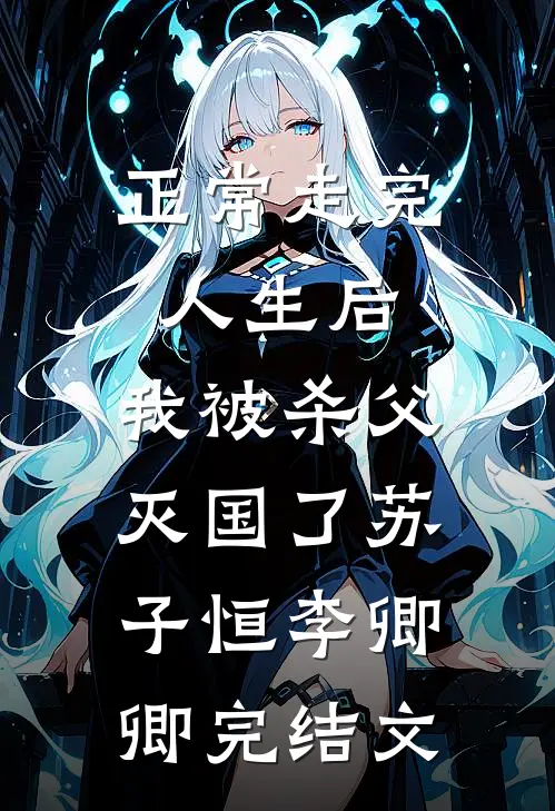 正常走完人生后，我被杀父灭国了苏子恒李卿卿完结文