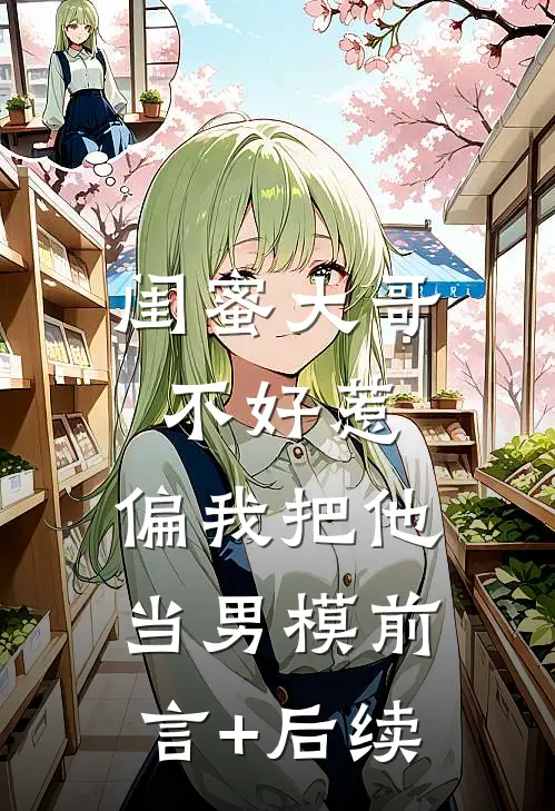 闺蜜大哥不好惹，偏我把他当男模前言+后续