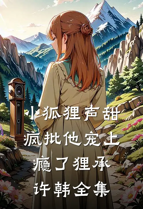 小狐狸声甜，疯批他宠上瘾了狸承许韩 全集