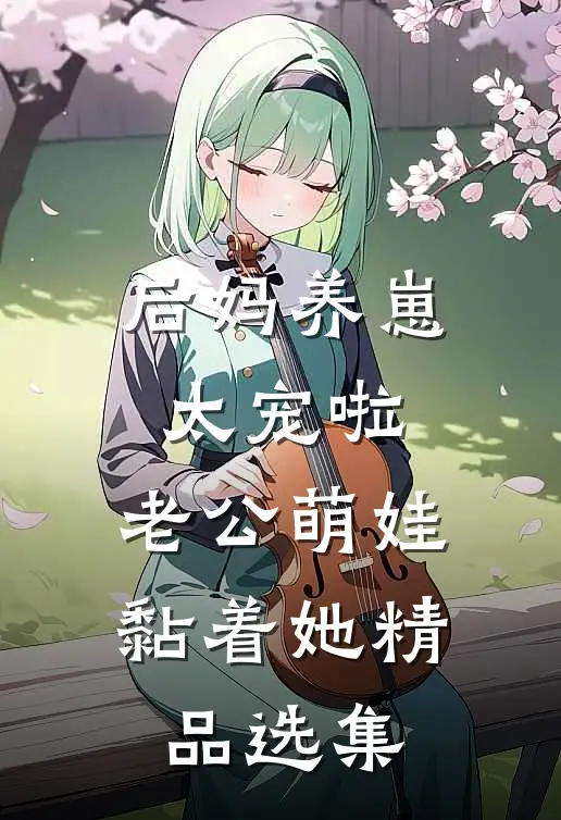 后妈养崽：太宠啦，老公萌娃黏着她精品选集