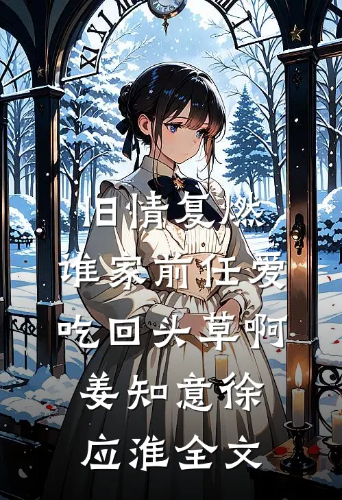旧情复燃：谁家前任爱吃回头草啊姜知意徐应淮全文