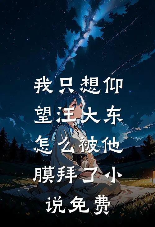 我只想仰望汪大东，怎么被他膜拜了小说免费