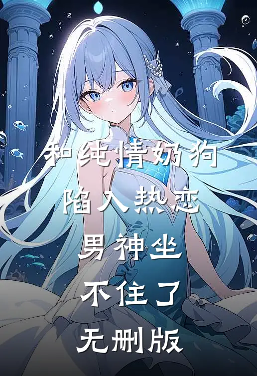 和纯情奶狗陷入热恋，男神坐不住了无删版
