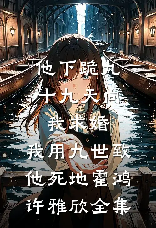 他下跪九十九天向我求婚，我用九世致他死地霍鸿许雅欣 全集