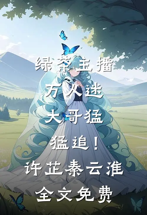 绿茶主播万人迷，大哥猛猛追！许芷秦云淮全文免费