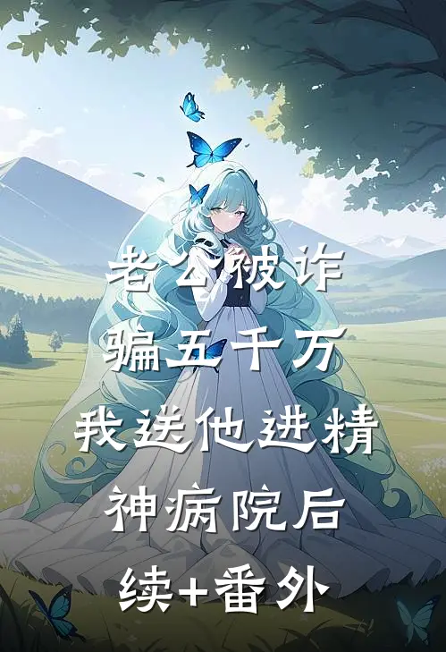 老公被诈骗五千万，我送他进精神病院后续+番外