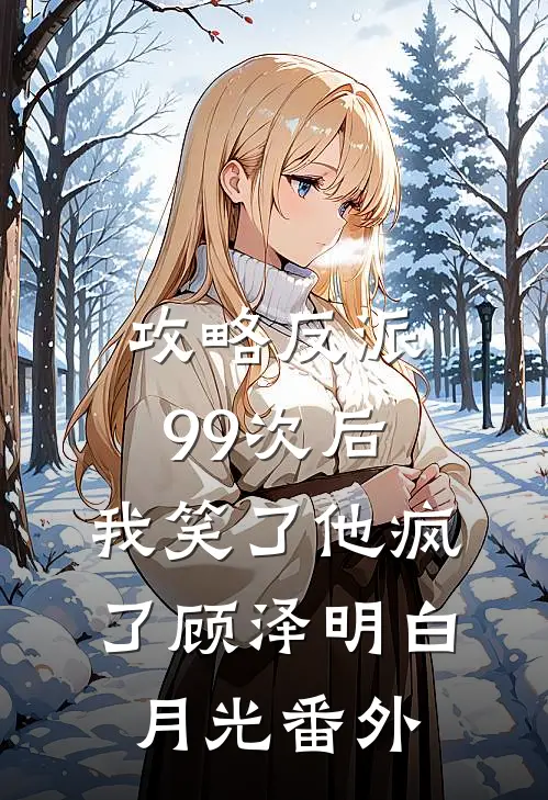 攻略反派99次后，我笑了他疯了顾泽明白月光 番外
