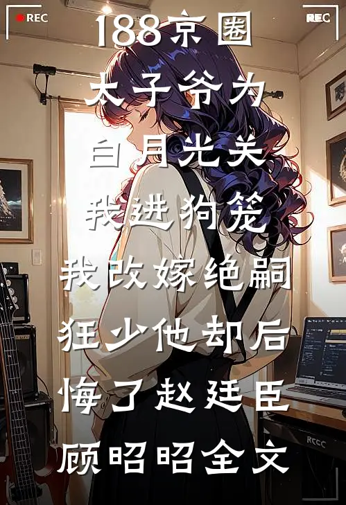 188京圈太子爷为白月光关我进狗笼，我改嫁绝嗣狂少他却后悔了赵廷臣顾昭昭全文