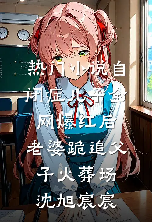 热门小说自闭症儿子全网爆红后，老婆跪追父子火葬场沈旭宸宸