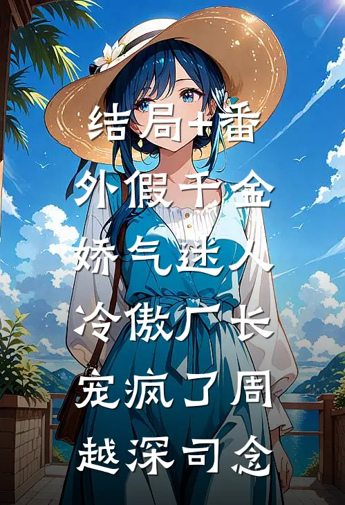 结局+番外假千金娇气迷人，冷傲厂长宠疯了周越深司念