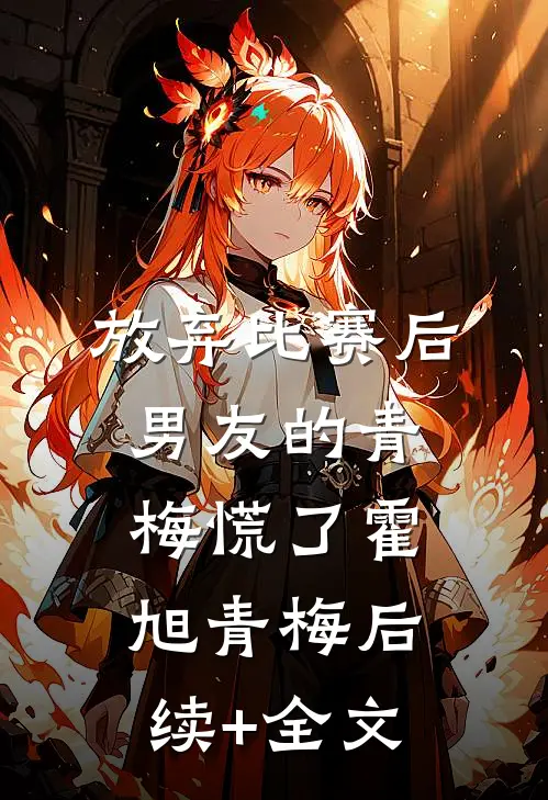 放弃比赛后，男友的青梅慌了霍旭青梅后续+全文