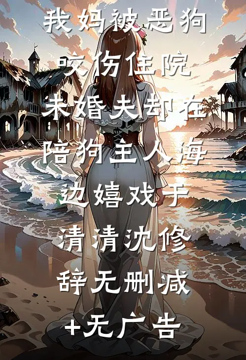 我妈被恶狗咬伤住院，未婚夫却在陪狗主人海边嬉戏于清清沈修辞无删减+无广告