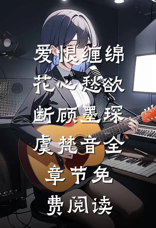 爱恨缠绵，花心愁欲断顾墨琛虞梵音全章节免费阅读