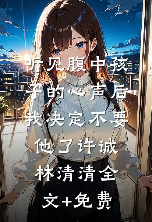 听见腹中孩子的心声后，我决定不要他了许诚林清清全文+免费