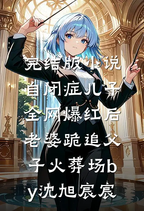 完结版小说自闭症儿子全网爆红后，老婆跪追父子火葬场by沈旭宸宸