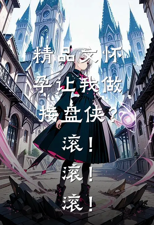 精品文怀孕让我做接盘侠？滚！滚！滚！