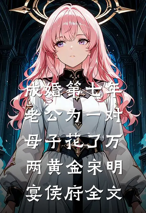 成婚第七年，老公为一对母子花了万两黄金宋明宴侯府全文