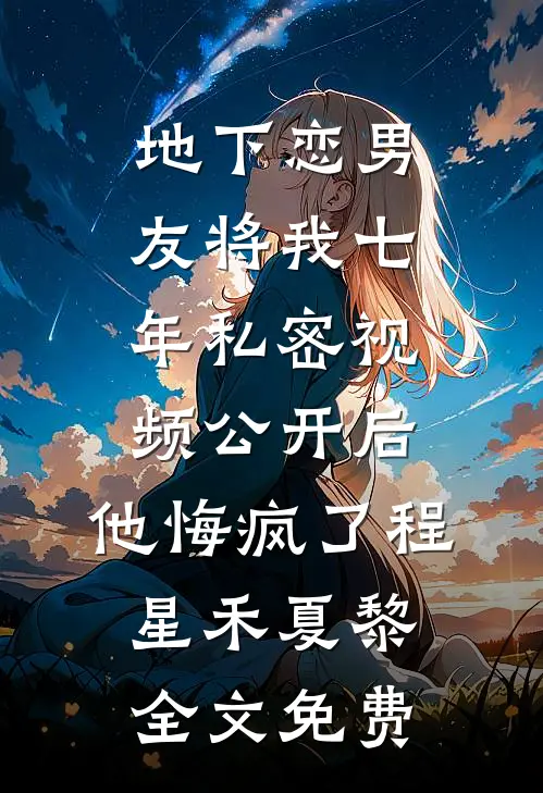 地下恋男友将我七年私密视频公开后，他悔疯了程星禾夏黎全文免费